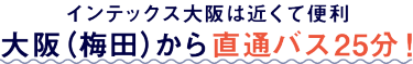 インテックス大阪は近くて便利　大阪（梅田）から直通バス25分！