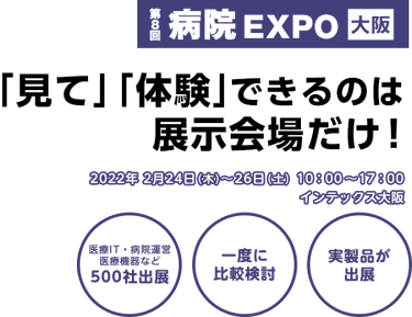 病院 EXPO 大阪　「見て」「体験できるのは展示会場だけ！医療IT・病院運営・医療機器など500社が出展。一度に比較検討。実製品が出展