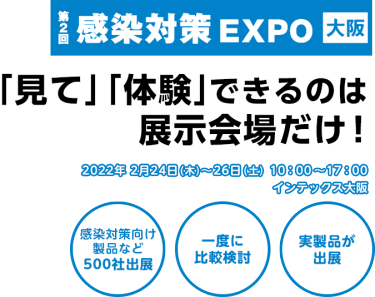 感染対策 EXPO 大阪　「見て」「体験できるのは展示会場だけ！感染対策向け製品など500社が出展。一度に比較検討。実製品が出展