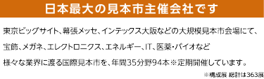 日本最大の見本市主催会社です。東京ビッグサイト、幕張メッセ、インテックス大阪などの大規模見本市会場にて、 宝飾、眼鏡、エレクトロニクス、エネルギー、IT、医