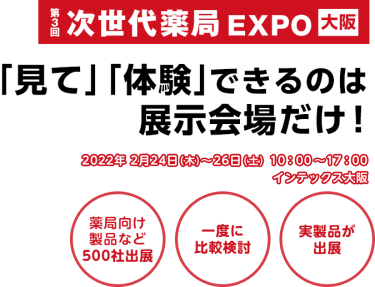  次世代薬局 EXPO 大阪　「見て」「体験できるのは展示会場だけ！薬局向け製品など500社が出展。一度に比較検討。実製品が出展