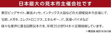 日本最大の見本市主催会社です。東京ビッグサイト、幕張メッセ、インテックス大阪などの大規模見本市会場にて、 宝飾、眼鏡、エレクトロニクス、エネルギー、IT、医
