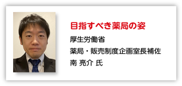 目指すべき薬局の姿 厚生労働省 薬局・販売制度企画室長補佐 南 亮介 氏