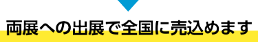 両展への出展で全国に売込めます