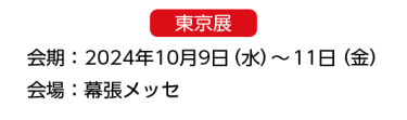 東京展【会期】2024年10月9日（水）～11日（金）【会場】インテックス大阪