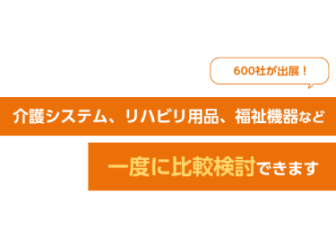 600社が出展！介護システム、リハビリ用品、福祉機器など一度に比較検討できます！