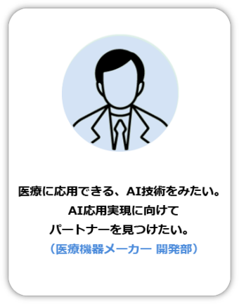 医療に応用できる、AI技術をみたい。AI応用実現に向けてパートナーを見つけたい。（医療機器メーカー 開発部）