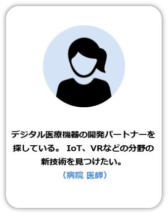 デジタル医療機器の開発パートナーを探している。IoT、VRなどの分野の新技術を見つけたい。（病院 医師）