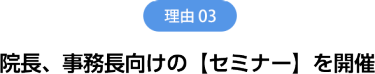 理由3　院長、事務長向けの【セミナー】を開催