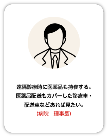 遠隔診療時に医薬品も持参する。医薬品配送もカバーした診療車・配送車などあれば見たい。（病院　理事長）