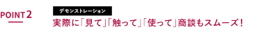POINT2 実際に「見て」「触って」「使って」商談もスムーズ！