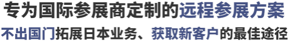 专为国际参展商定制的远程参展方案不出国门拓展日本业务，获取新客户的最佳途径