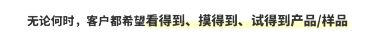 无论何时，客户都希望看得到、摸得到、试得到产品/样品