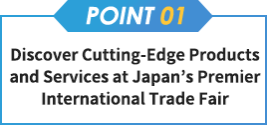 【point01】Discover Cutting-Edge Products and Services at Japan’s Premier International Trade Fair