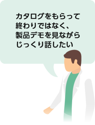 カタログをもらって終わりではなく、製品デモを見ながらじっくり話したい
