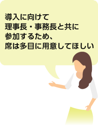 導入に向けて理事長・事務長と共に参加するため、席は多目に用意してほしい