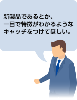 新製品であるとか、一目で特徴がわかるようなキャッチをつけてほしい。