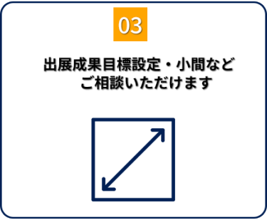 出展成果目標設定・小間など ご相談いただけます