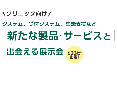 ＼クリニック向け／ システム、受付システム、集患支援など新たな製品・サービスと出会える展示会 700社が出展！