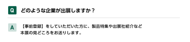 Qどのような企業が出展しますか？ A【事前登録】をしていただいた方に、製品特集や出展社紹介など本展の見どころをお送りします。