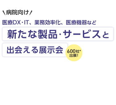 ＼病院向け／ 医療DX・IT、業務効率化、医療機器など新たな製品・サービスと出会える展示会 600社が出展！