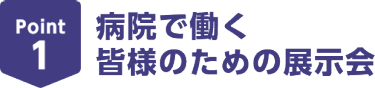 Point1　病院で働く皆様のための展示会