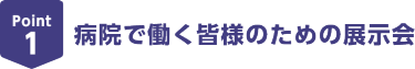 Point1　病院で働く皆様のための展示会