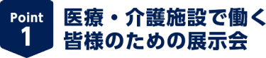 Point1　医療・介護施設で働く皆様のための展示会