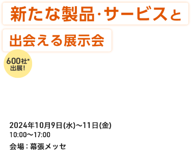 新たな製品・サービスと出会える展示会 600社が出展！　2024年10月9日（水）～11日（金）　会場：幕張メッセ
