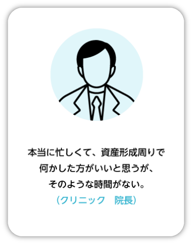 本当に忙しくて、資産形成周りで何かした方がいいと思うが、そのような時間がない。 （クリニック　院長）