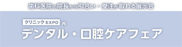 歯科医院の院長から引合い・受注が取れる展示会　クリニックEXPO内 デンタル・口腔ケアフェア