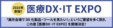 2025年新設！ 医療DX・IT EXPO  「展示会場でDX化製品・ツールを見たい！」というご要望を多く頂き、この度【医療DX・IT EXPO】を開催決定！