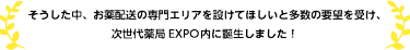 そうした中、お薬配送の専門エリアを設けてほしいと多数の要望を受け、次世代薬局EXPO内に誕生しました！