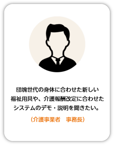 団塊世代の身体に合わせた新しい福祉用具や、介護報酬改定に合わせたシステムのでも・説明を聞きたい。