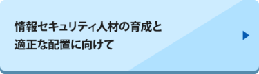 情報セキュリティ人材の育成と適正な配置に向けて　▶