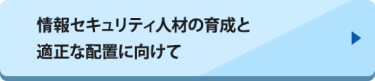 情報セキュリティ人材の育成と適正な配置に向けて　▶