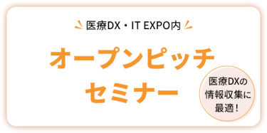 医療DX・IT EXPO内  オープンピッチセミナー     医療DXの情報収集に最適！