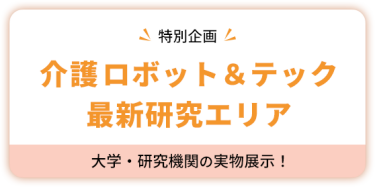 【特別企画】 介護ロボット＆テック  最新研究エリア　大学・研究機関の実物展示！