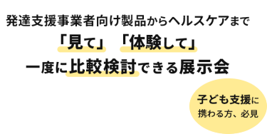 400社出展　12000名来場予定　発達支援事業者向け製品からヘルスケアまで「見て」「体験して」一度に比較検討できる展示会　子ども支援に携わる方、必見
