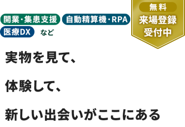 【無料 来場登録受付中】開業・集患支援　自動精算機・RPA　医療DXなど。実物を見て、体験して、 新しい出会いがここにある