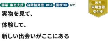 【無料 来場登録受付中】開業・集患支援　自動精算機・RPA　医療DXなど。実物を見て、体験して、 新しい出会いがここにある
