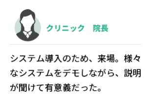クリニック　院長  システム導入のため、来場。様々なシステムをデモしながら、説明が聞けて有意義だった。