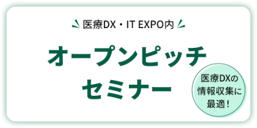 医療DX・IT EXPO内  オープンピッチセミナー     医療DXの情報収集に最適！