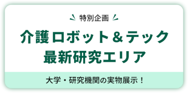 【特別企画】 介護ロボット＆テック  最新研究エリア　大学・研究機関の実物展示！