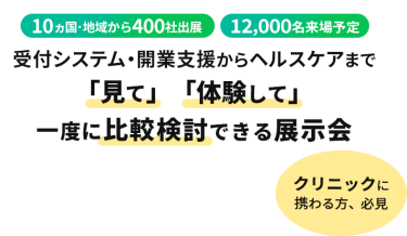  10ヵ国・地域から400社出展　12000名来場予定　受付システム・開業支援からヘルスケアまで「見て」「体験して」一度に比較検討できる展示会　クリニックに携わる方、必見