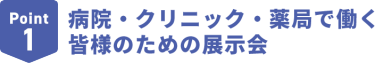 Point1　病院・クリニック・薬局で働く皆様のための展示会