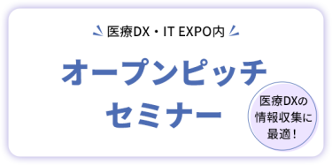 医療DX・IT EXPO内  オープンピッチセミナー     医療DXの情報収集に最適！