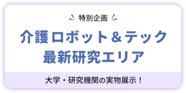 【特別企画】 介護ロボット＆テック  最新研究エリア　大学・研究機関の実物展示！