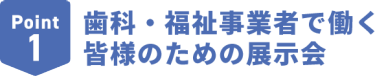 Point1　歯科・福祉事業者で働く皆様のための展示会