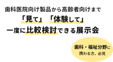 400社出展　12000名来場予定　歯科医院向け製品から高齢者向けまで「見て」「体験して」一度に比較検討できる展示会　歯科・福祉分野に携わる方、必見